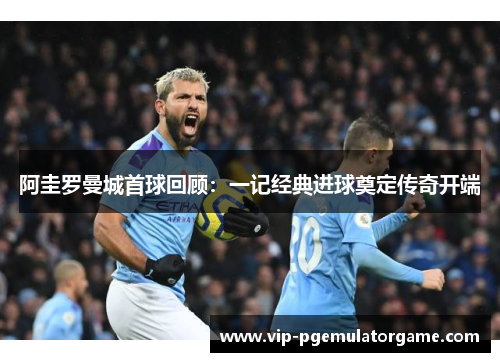 阿圭罗曼城首球回顾：一记经典进球奠定传奇开端