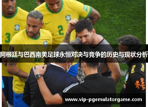 阿根廷与巴西南美足球永恒对决与竞争的历史与现状分析