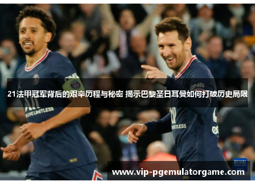 21法甲冠军背后的艰辛历程与秘密 揭示巴黎圣日耳曼如何打破历史局限