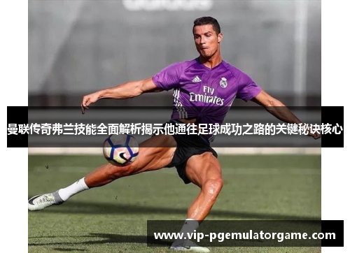曼联传奇弗兰技能全面解析揭示他通往足球成功之路的关键秘诀核心 曼联传奇弗兰技能全面解析揭示他通往足球成功之路的关键秘诀核心