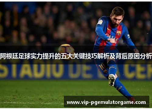 阿根廷足球实力提升的五大关键技巧解析及背后原因分析 阿根廷足球实力提升的五大关键技巧解析及背后原因分析