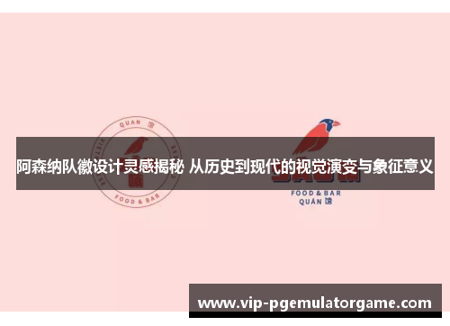 阿森纳队徽设计灵感揭秘 从历史到现代的视觉演变与象征意义