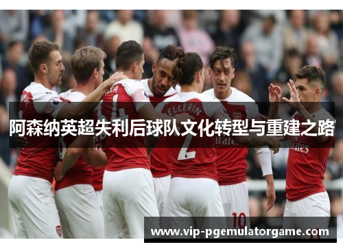 阿森纳英超失利后球队文化转型与重建之路