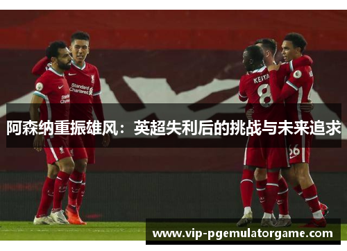 阿森纳重振雄风：英超失利后的挑战与未来追求