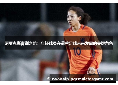 阿贾克斯青训之路：年轻球员在荷兰足球未来发展的关键角色