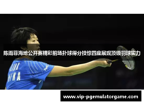 陈雨菲海地公开赛精彩前场扑球得分技惊四座展现顶级羽球实力
