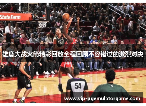 雄鹿大战火箭精彩回放全程回顾不容错过的激烈对决 雄鹿大战火箭精彩回放全程回顾不容错过的激烈对决
