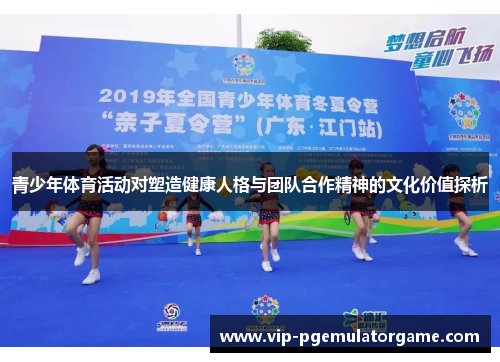 青少年体育活动对塑造健康人格与团队合作精神的文化价值探析 青少年体育活动对塑造健康人格与团队合作精神的文化价值探析