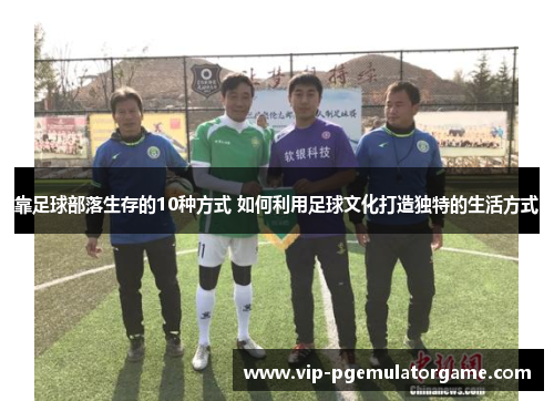 靠足球部落生存的10种方式 如何利用足球文化打造独特的生活方式 靠足球部落生存的10种方式 如何利用足球文化打造独特的生活方式