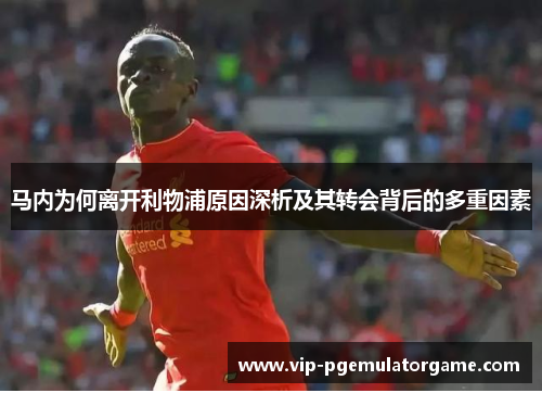 马内为何离开利物浦原因深析及其转会背后的多重因素