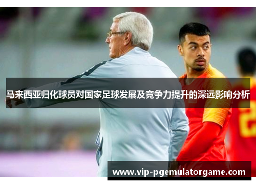 马来西亚归化球员对国家足球发展及竞争力提升的深远影响分析
