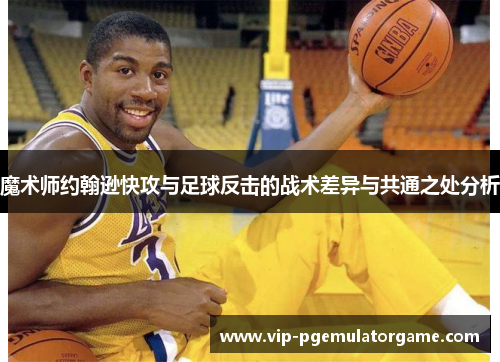 魔术师约翰逊快攻与足球反击的战术差异与共通之处分析