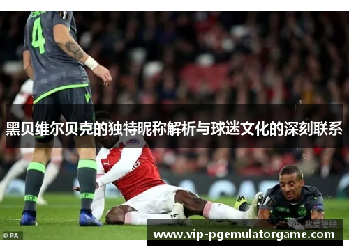 黑贝维尔贝克的独特昵称解析与球迷文化的深刻联系