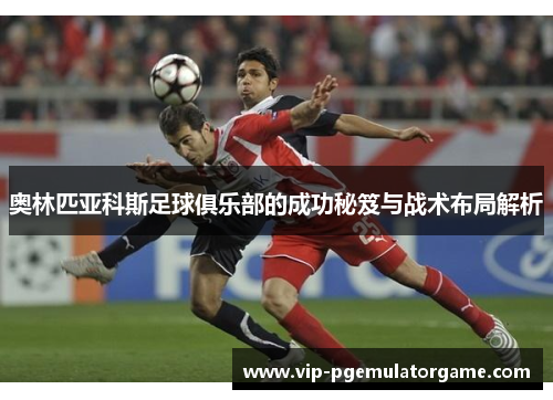 奥林匹亚科斯足球俱乐部的成功秘笈与战术布局解析
