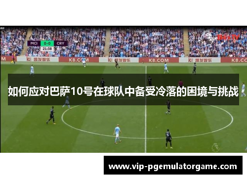 如何应对巴萨10号在球队中备受冷落的困境与挑战 如何应对巴萨10号在球队中备受冷落的困境与挑战
