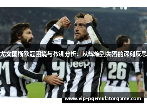 尤文图斯欧冠困境与教训分析：从辉煌到失落的深刻反思