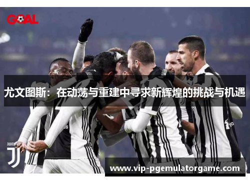 尤文图斯：在动荡与重建中寻求新辉煌的挑战与机遇