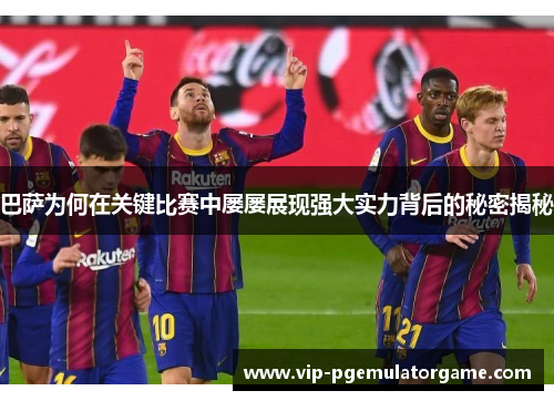 巴萨为何在关键比赛中屡屡展现强大实力背后的秘密揭秘