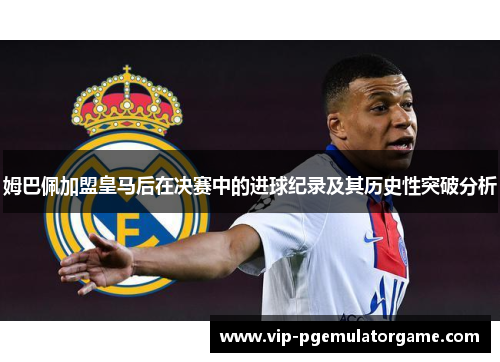 姆巴佩加盟皇马后在决赛中的进球纪录及其历史性突破分析