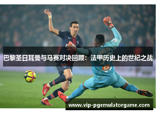 巴黎圣日耳曼与马赛对决回顾：法甲历史上的世纪之战