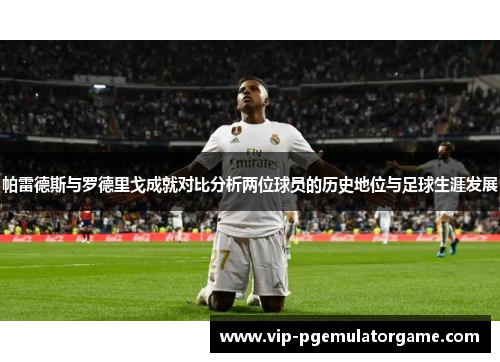 帕雷德斯与罗德里戈成就对比分析两位球员的历史地位与足球生涯发展