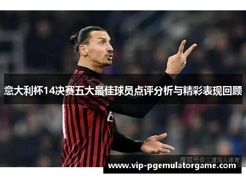 意大利杯14决赛五大最佳球员点评分析与精彩表现回顾