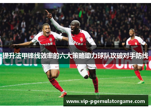 提升法甲锋线效率的六大策略助力球队攻破对手防线