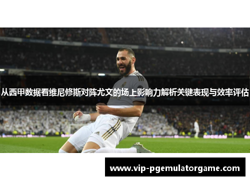 从西甲数据看维尼修斯对阵尤文的场上影响力解析关键表现与效率评估