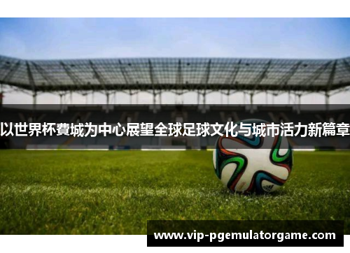 以世界杯費城为中心展望全球足球文化与城市活力新篇章