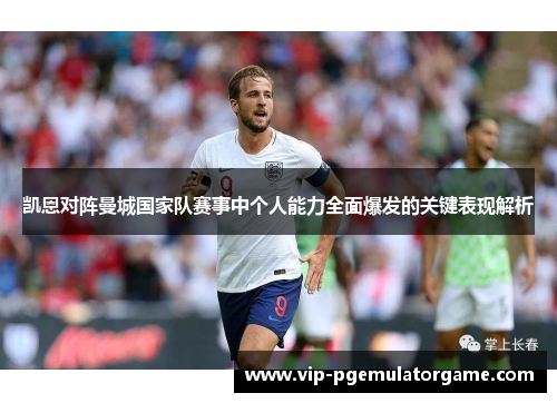 凯恩对阵曼城国家队赛事中个人能力全面爆发的关键表现解析