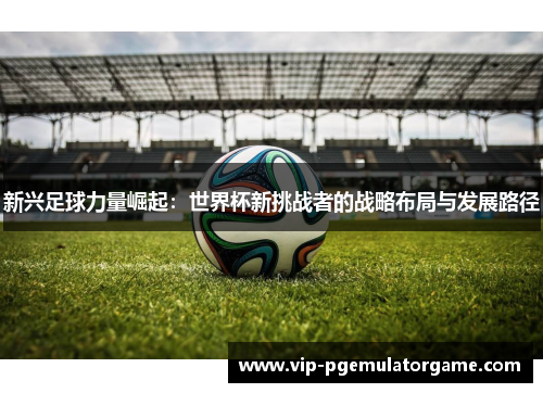 新兴足球力量崛起：世界杯新挑战者的战略布局与发展路径