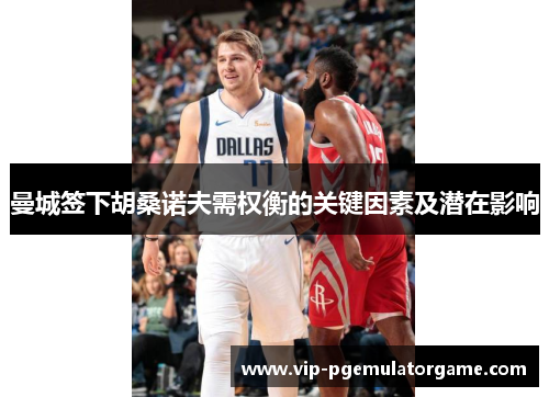 曼城签下胡桑诺夫需权衡的关键因素及潜在影响