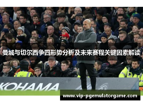 曼城与切尔西争四形势分析及未来赛程关键因素解读