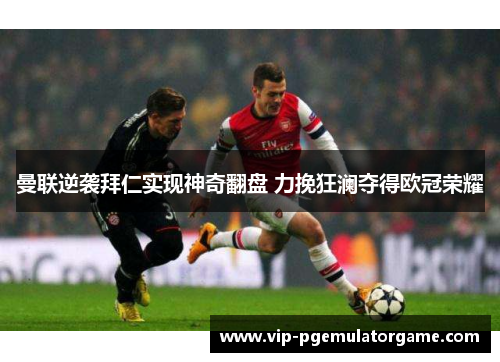 曼联逆袭拜仁实现神奇翻盘 力挽狂澜夺得欧冠荣耀