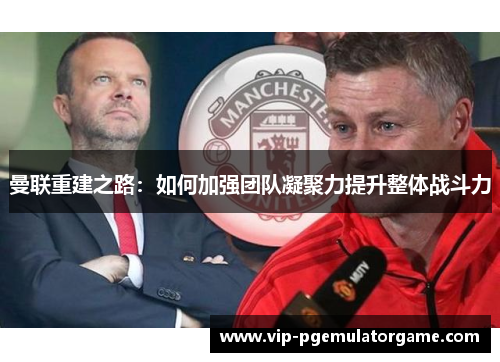 曼联重建之路：如何加强团队凝聚力提升整体战斗力