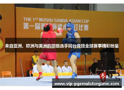 来自亚洲、欧洲与美洲的顶级选手同台竞技全球赛事精彩纷呈 来自亚洲、欧洲与美洲的顶级选手同台竞技全球赛事精彩纷呈