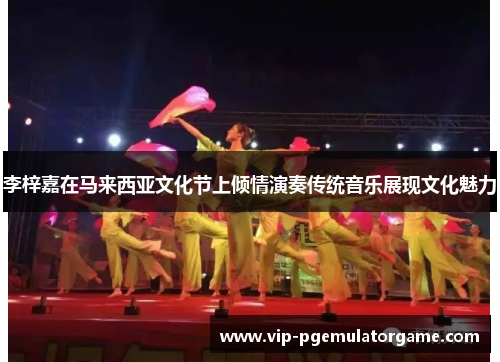 李梓嘉在马来西亚文化节上倾情演奏传统音乐展现文化魅力