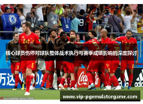 核心球员伤停对球队整体战术执行与赛季成绩影响的深度探讨