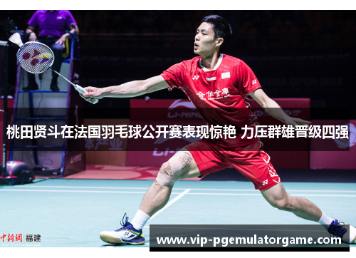 桃田贤斗在法国羽毛球公开赛表现惊艳 力压群雄晋级四强