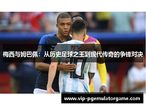 梅西与姆巴佩:从历史足球之王到现代传奇的争锋对决 梅西与姆巴佩:从历史足球之王到现代传奇的争锋对决