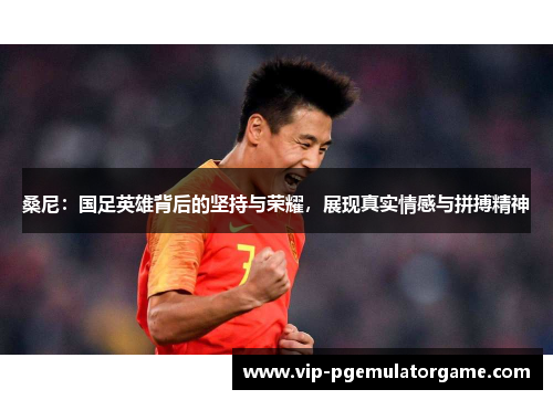 桑尼:国足英雄背后的坚持与荣耀,展现真实情感与拼搏精神 桑尼:国足英雄背后的坚持与荣耀,展现真实情感与拼搏精神