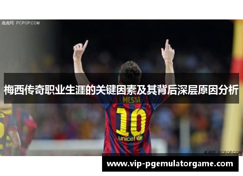 梅西传奇职业生涯的关键因素及其背后深层原因分析 梅西传奇职业生涯的关键因素及其背后深层原因分析
