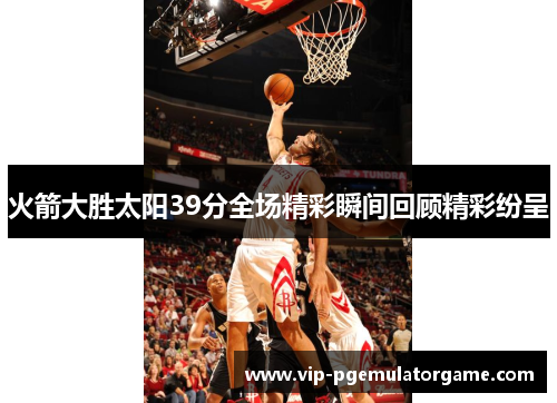 火箭大胜太阳39分全场精彩瞬间回顾精彩纷呈