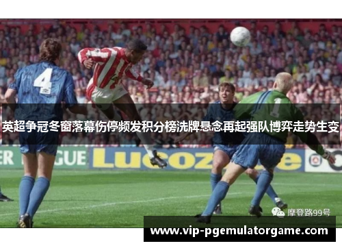 英超争冠冬窗落幕伤停频发积分榜洗牌悬念再起强队博弈走势生变
