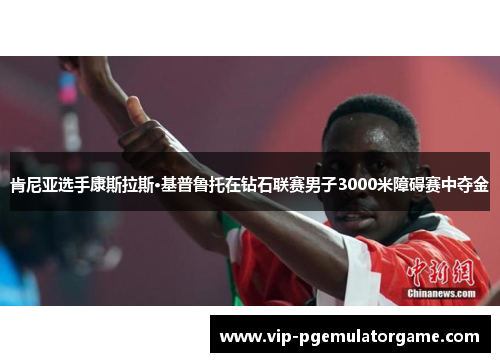 肯尼亚选手康斯拉斯·基普鲁托在钻石联赛男子3000米障碍赛中夺金 肯尼亚选手康斯拉斯·基普鲁托在钻石联赛男子3000米障碍赛中夺金