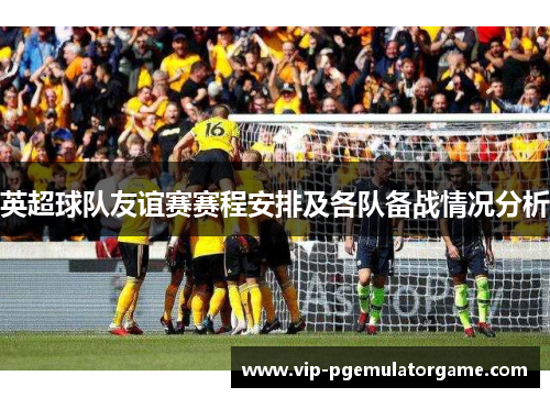 英超球队友谊赛赛程安排及各队备战情况分析