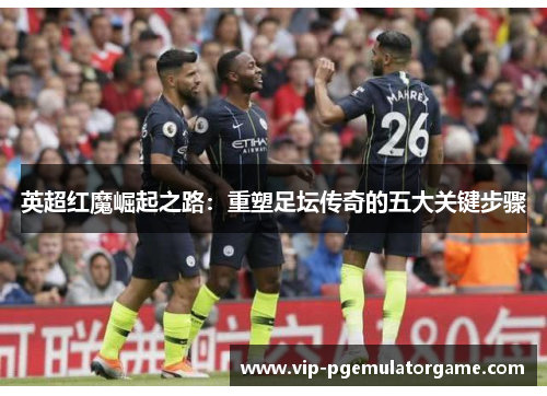 英超红魔崛起之路：重塑足坛传奇的五大关键步骤