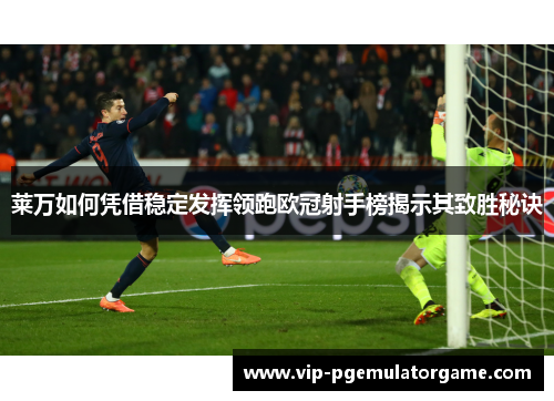 莱万如何凭借稳定发挥领跑欧冠射手榜揭示其致胜秘诀