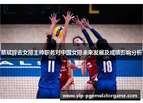 蔡斌辞去女排主帅职务对中国女排未来发展及成绩影响分析