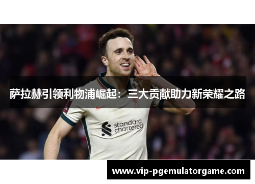 萨拉赫引领利物浦崛起：三大贡献助力新荣耀之路